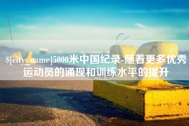 汝州5000米中国纪录-随着更多优秀运动员的涌现和训练水平的提升