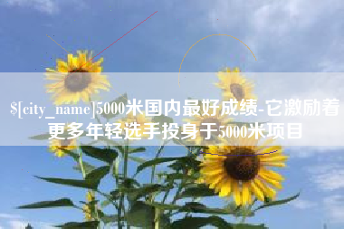 汝州5000米国内最好成绩-它激励着更多年轻选手投身于5000米项目