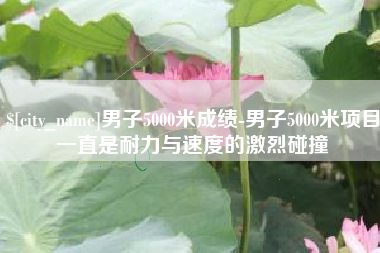 汝州男子5000米成绩-男子5000米项目一直是耐力与速度的激烈碰撞