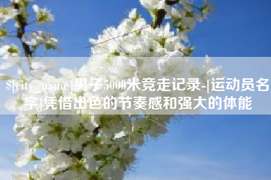 汝州男子5000米竞走记录-[运动员名字]凭借出色的节奏感和强大的体能