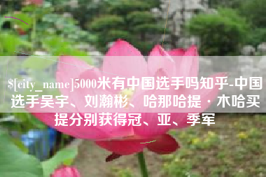 汝州5000米有中国选手吗知乎-中国选手吴宇、刘瀚彬、哈那哈提·木哈买提分别获得冠、亚、季军