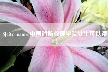 汝州中国消防救援学院女生可以读吗