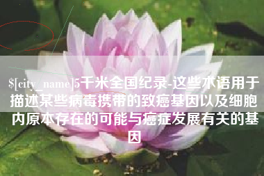 汝州5千米全国纪录-这些术语用于描述某些病毒携带的致癌基因以及细胞内原本存在的可能与癌症发展有关的基因