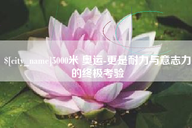 汝州5000米 奥运-更是耐力与意志力的终极考验