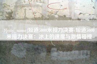汝州短道5000米接力决赛-短道5000米接力决赛：冰上的速度与激情碰撞