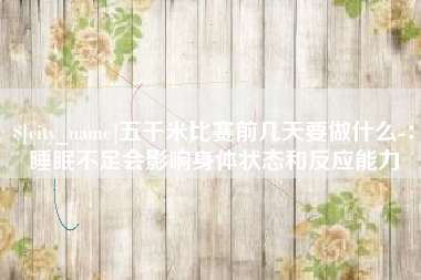汝州五千米比赛前几天要做什么-：睡眠不足会影响身体状态和反应能力
