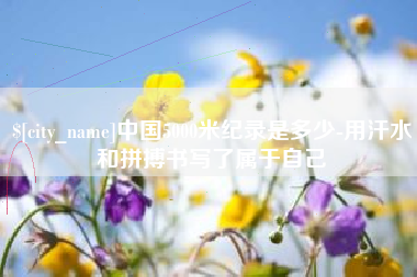 汝州中国5000米纪录是多少-用汗水和拼搏书写了属于自己