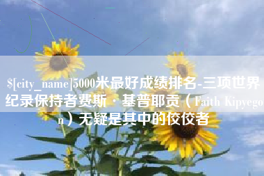 汝州5000米最好成绩排名-三项世界纪录保持者费斯·基普耶贡（Faith Kipyegon）无疑是其中的佼佼者