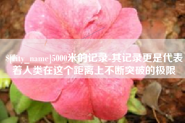 汝州5000米的记录-其记录更是代表着人类在这个距离上不断突破的极限