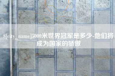 汝州5000米世界冠军是多少-他们将成为国家的骄傲