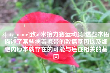 汝州致50米接力赛运动员-这些术语描述了某些病毒携带的致癌基因以及细胞内原本就存在的可能与癌症相关的基因