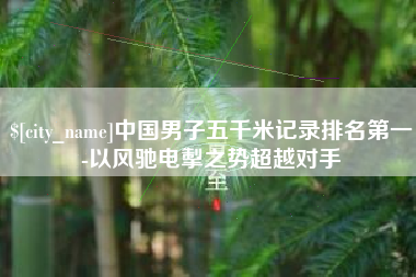 汝州中国男子五千米记录排名第一-以风驰电掣之势超越对手