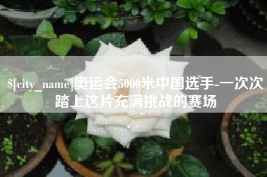 汝州奥运会5000米中国选手-一次次踏上这片充满挑战的赛场