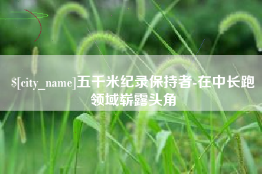 汝州五千米纪录保持者-在中长跑领域崭露头角