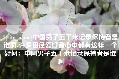 汝州中国男子五千米记录保持者是谁啊-许多田径爱好者心中都有这样一个疑问：中国男子五千米记录保持者是谁啊