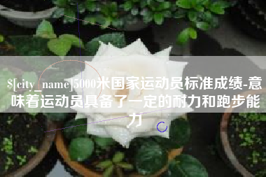 汝州5000米国家运动员标准成绩-意味着运动员具备了一定的耐力和跑步能力