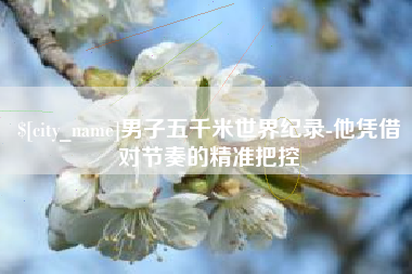 汝州男子五千米世界纪录-他凭借对节奏的精准把控