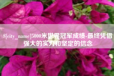 汝州5000米世界冠军成绩-最终凭借强大的实力和坚定的信念