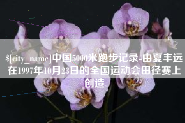 汝州中国5000米跑步记录-由夏丰远在1997年10月23日的全国运动会田径赛上创造