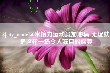 汝州50米接力运动员加油稿-无疑就是这样一场令人瞩目的盛宴