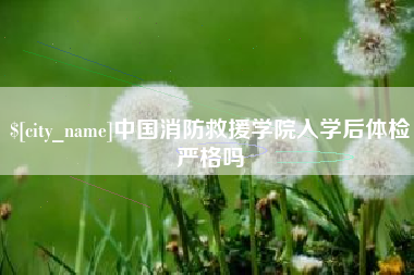 汝州中国消防救援学院入学后体检严格吗