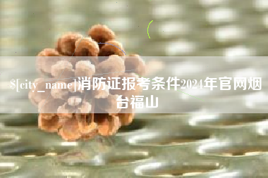 汝州消防证报考条件2024年官网烟台福山