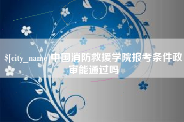 汝州中国消防救援学院报考条件政审能通过吗